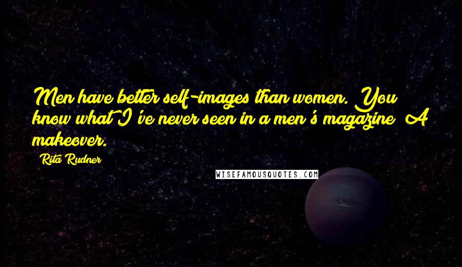 Rita Rudner Quotes: Men have better self-images than women. You know what I've never seen in a men's magazine? A makeover.