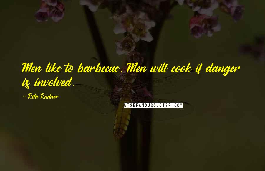 Rita Rudner Quotes: Men like to barbecue. Men will cook if danger is involved.