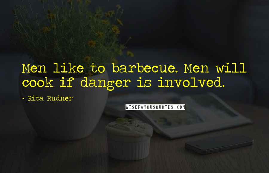 Rita Rudner Quotes: Men like to barbecue. Men will cook if danger is involved.