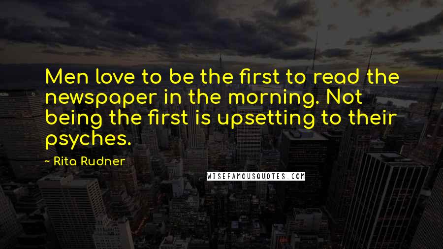 Rita Rudner Quotes: Men love to be the first to read the newspaper in the morning. Not being the first is upsetting to their psyches.