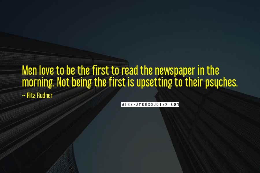 Rita Rudner Quotes: Men love to be the first to read the newspaper in the morning. Not being the first is upsetting to their psyches.