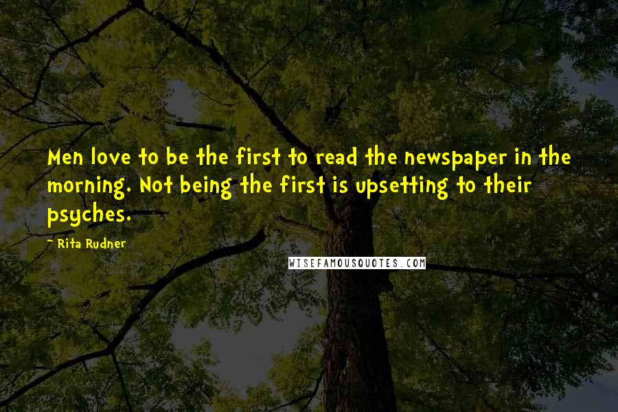 Rita Rudner Quotes: Men love to be the first to read the newspaper in the morning. Not being the first is upsetting to their psyches.