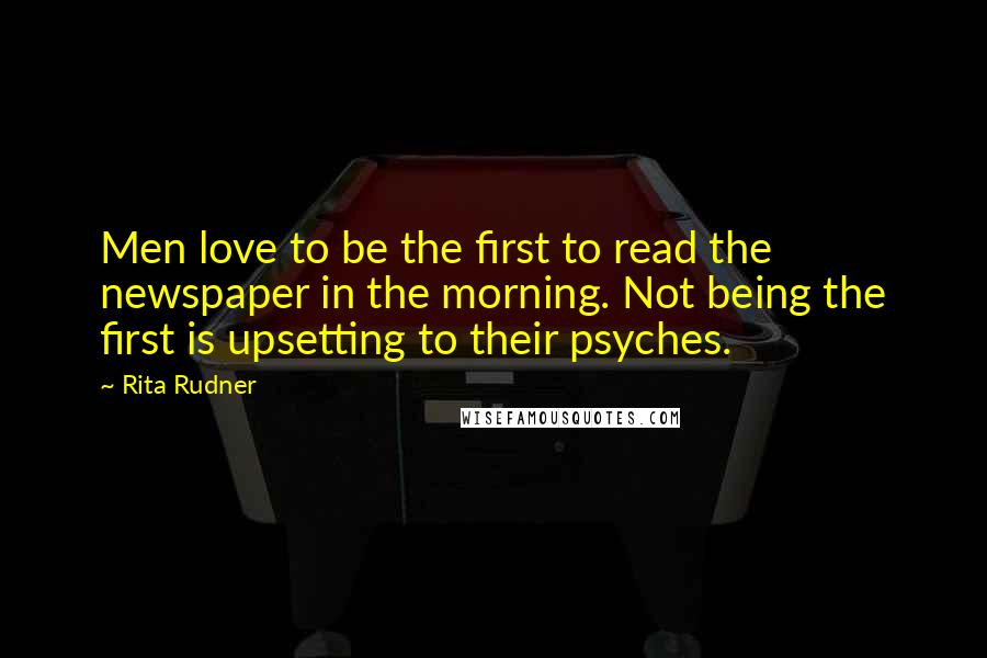 Rita Rudner Quotes: Men love to be the first to read the newspaper in the morning. Not being the first is upsetting to their psyches.