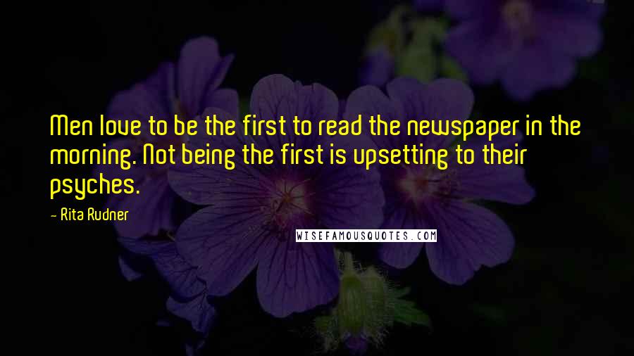 Rita Rudner Quotes: Men love to be the first to read the newspaper in the morning. Not being the first is upsetting to their psyches.