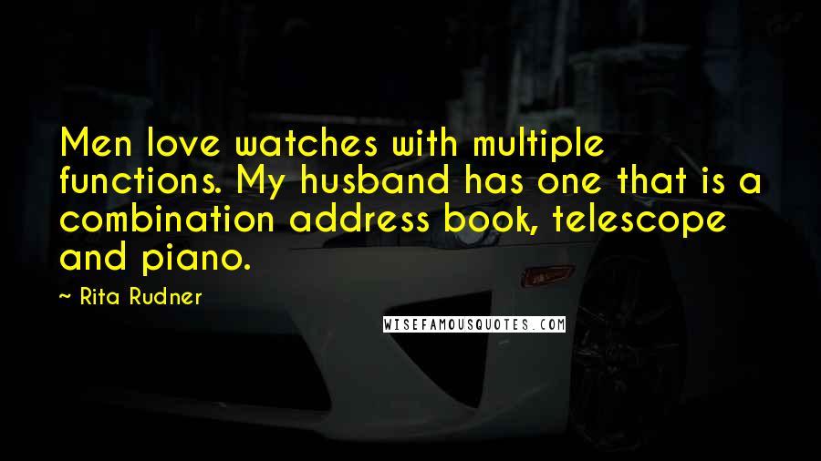 Rita Rudner Quotes: Men love watches with multiple functions. My husband has one that is a combination address book, telescope and piano.