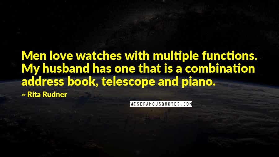 Rita Rudner Quotes: Men love watches with multiple functions. My husband has one that is a combination address book, telescope and piano.