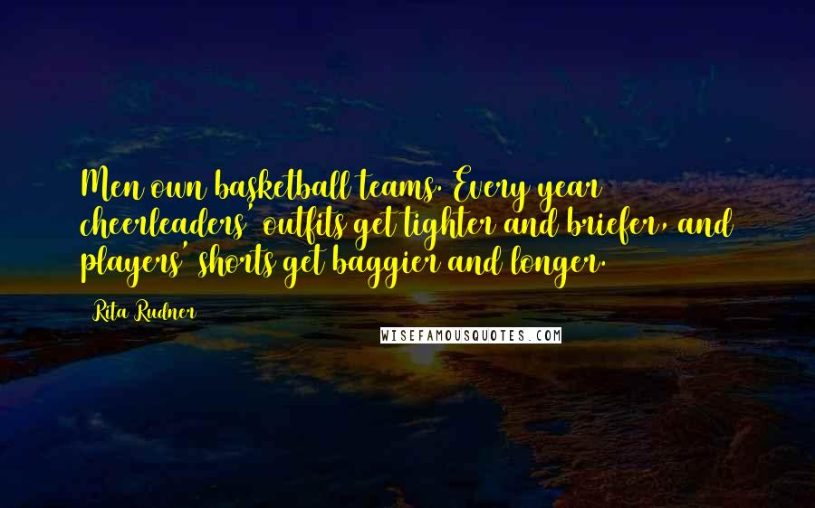 Rita Rudner Quotes: Men own basketball teams. Every year cheerleaders' outfits get tighter and briefer, and players' shorts get baggier and longer.