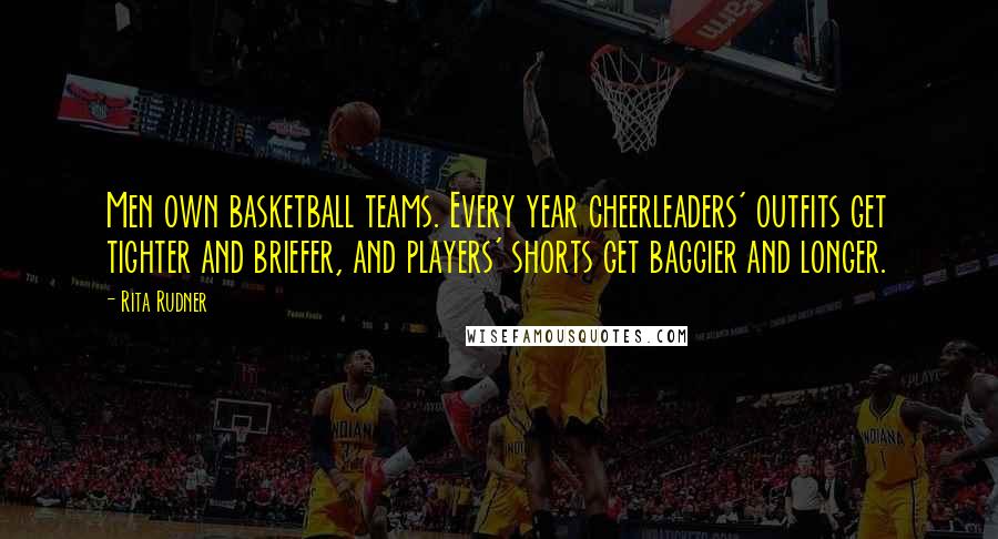 Rita Rudner Quotes: Men own basketball teams. Every year cheerleaders' outfits get tighter and briefer, and players' shorts get baggier and longer.