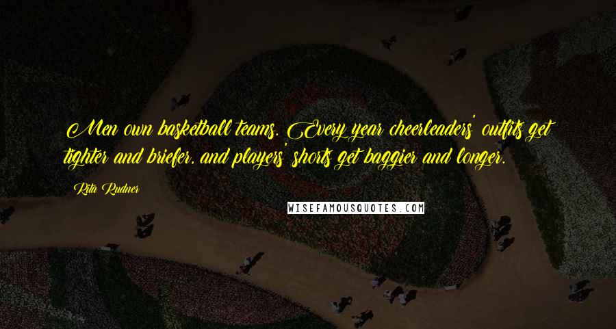 Rita Rudner Quotes: Men own basketball teams. Every year cheerleaders' outfits get tighter and briefer, and players' shorts get baggier and longer.