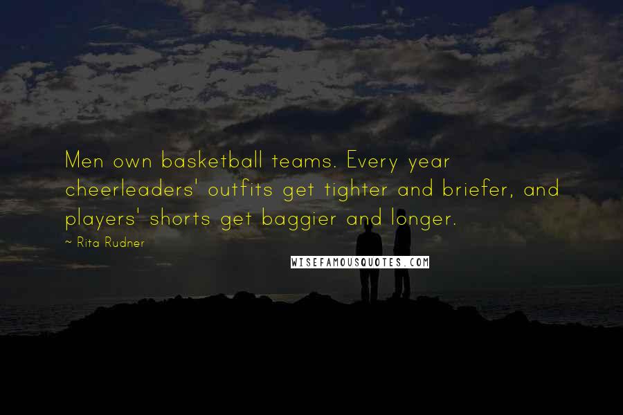 Rita Rudner Quotes: Men own basketball teams. Every year cheerleaders' outfits get tighter and briefer, and players' shorts get baggier and longer.