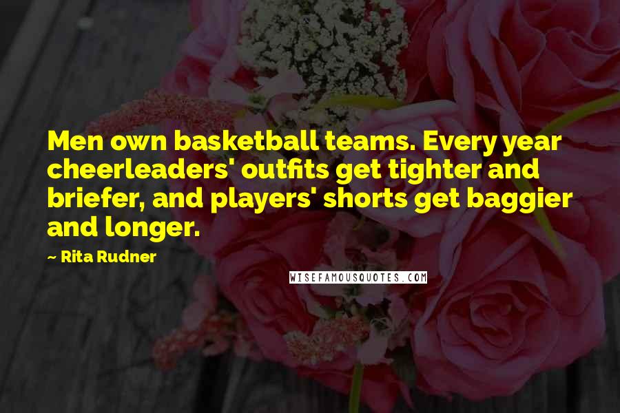 Rita Rudner Quotes: Men own basketball teams. Every year cheerleaders' outfits get tighter and briefer, and players' shorts get baggier and longer.