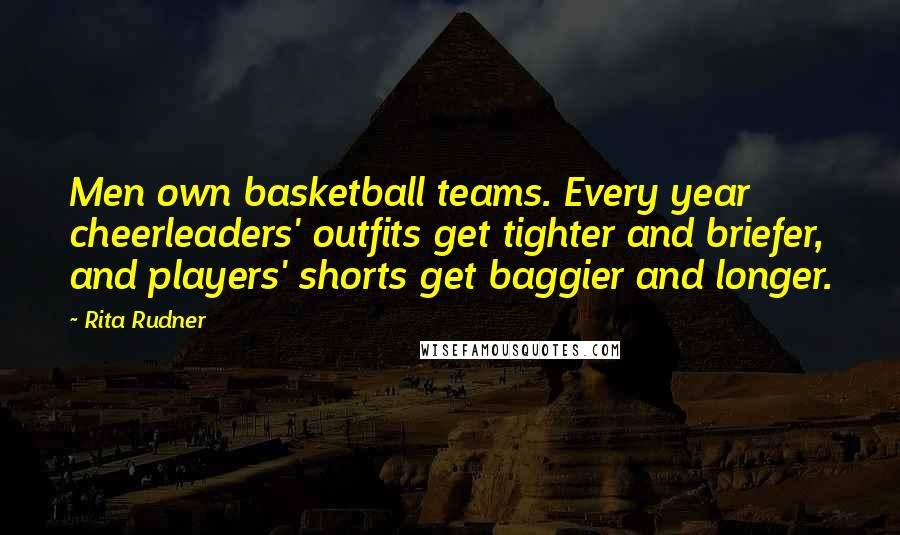 Rita Rudner Quotes: Men own basketball teams. Every year cheerleaders' outfits get tighter and briefer, and players' shorts get baggier and longer.