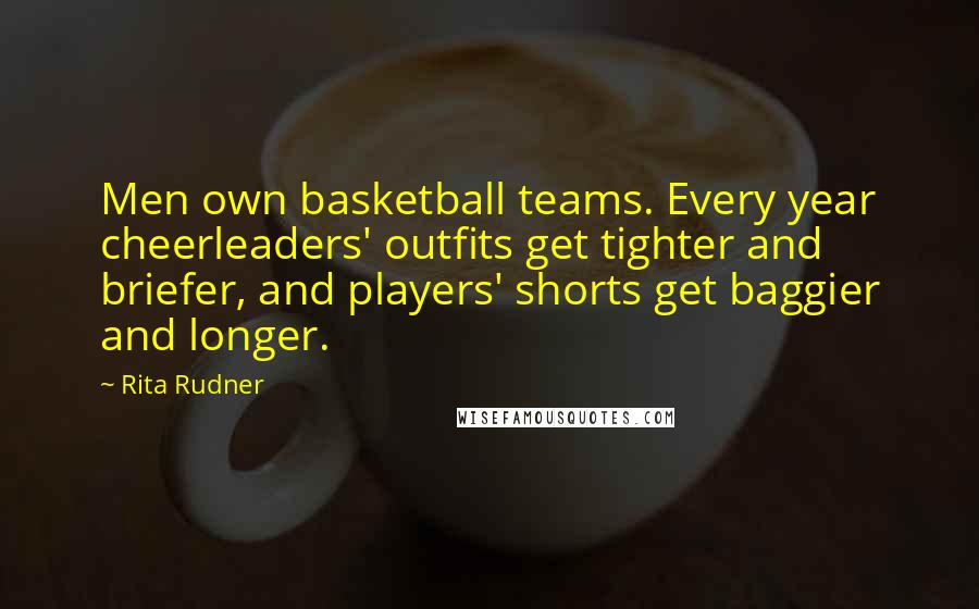 Rita Rudner Quotes: Men own basketball teams. Every year cheerleaders' outfits get tighter and briefer, and players' shorts get baggier and longer.