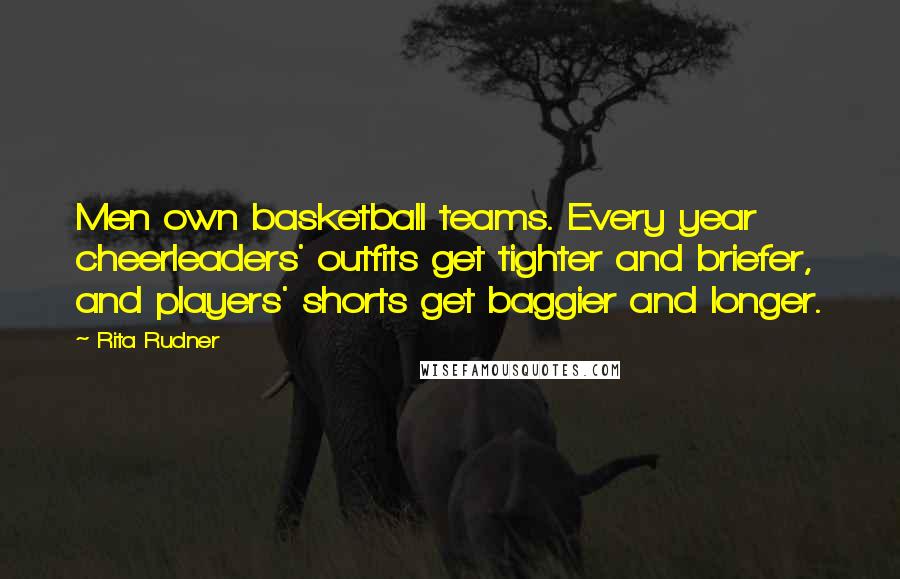 Rita Rudner Quotes: Men own basketball teams. Every year cheerleaders' outfits get tighter and briefer, and players' shorts get baggier and longer.