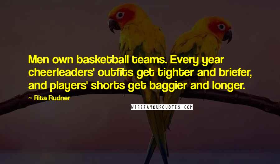 Rita Rudner Quotes: Men own basketball teams. Every year cheerleaders' outfits get tighter and briefer, and players' shorts get baggier and longer.