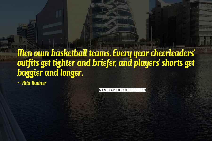 Rita Rudner Quotes: Men own basketball teams. Every year cheerleaders' outfits get tighter and briefer, and players' shorts get baggier and longer.