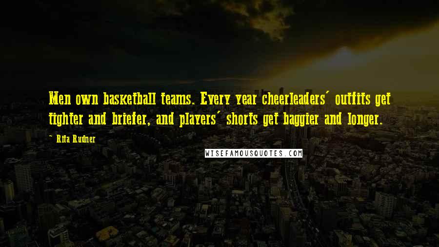 Rita Rudner Quotes: Men own basketball teams. Every year cheerleaders' outfits get tighter and briefer, and players' shorts get baggier and longer.