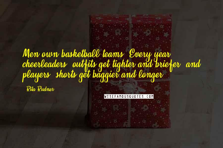 Rita Rudner Quotes: Men own basketball teams. Every year cheerleaders' outfits get tighter and briefer, and players' shorts get baggier and longer.