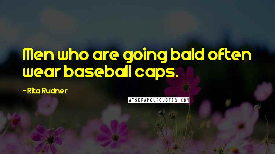 Rita Rudner Quotes: Men who are going bald often wear baseball caps.