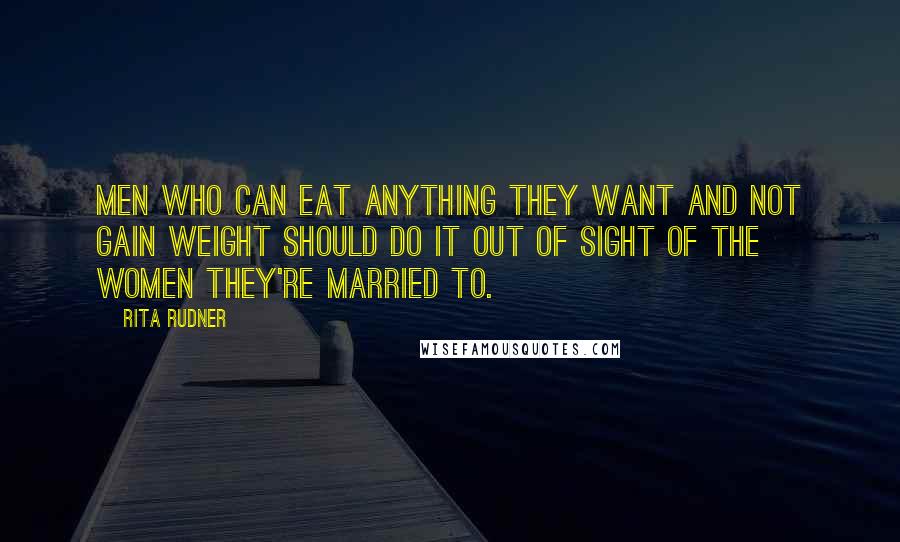 Rita Rudner Quotes: Men who can eat anything they want and not gain weight should do it out of sight of the women they're married to.