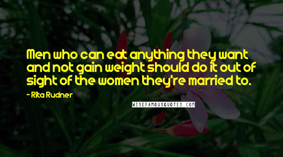 Rita Rudner Quotes: Men who can eat anything they want and not gain weight should do it out of sight of the women they're married to.