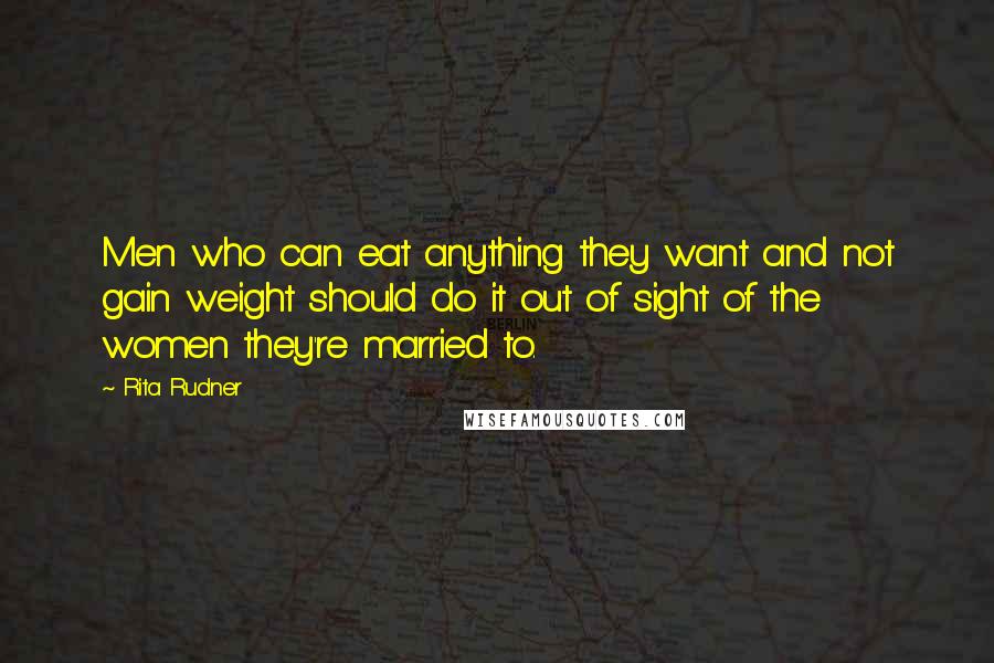 Rita Rudner Quotes: Men who can eat anything they want and not gain weight should do it out of sight of the women they're married to.