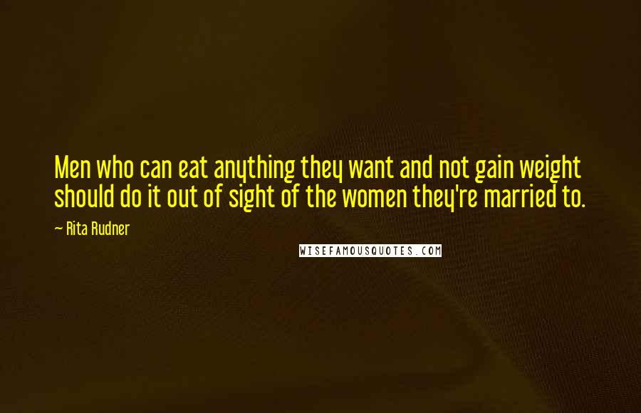 Rita Rudner Quotes: Men who can eat anything they want and not gain weight should do it out of sight of the women they're married to.
