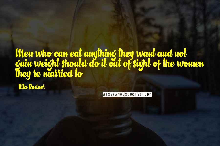 Rita Rudner Quotes: Men who can eat anything they want and not gain weight should do it out of sight of the women they're married to.