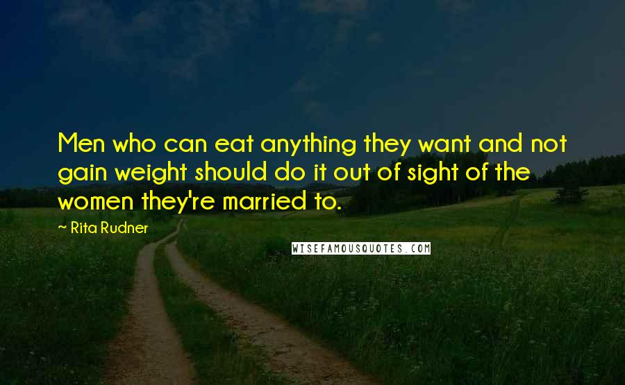 Rita Rudner Quotes: Men who can eat anything they want and not gain weight should do it out of sight of the women they're married to.