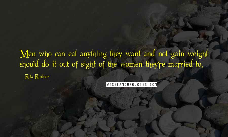 Rita Rudner Quotes: Men who can eat anything they want and not gain weight should do it out of sight of the women they're married to.