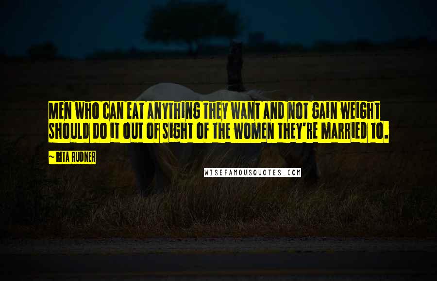 Rita Rudner Quotes: Men who can eat anything they want and not gain weight should do it out of sight of the women they're married to.