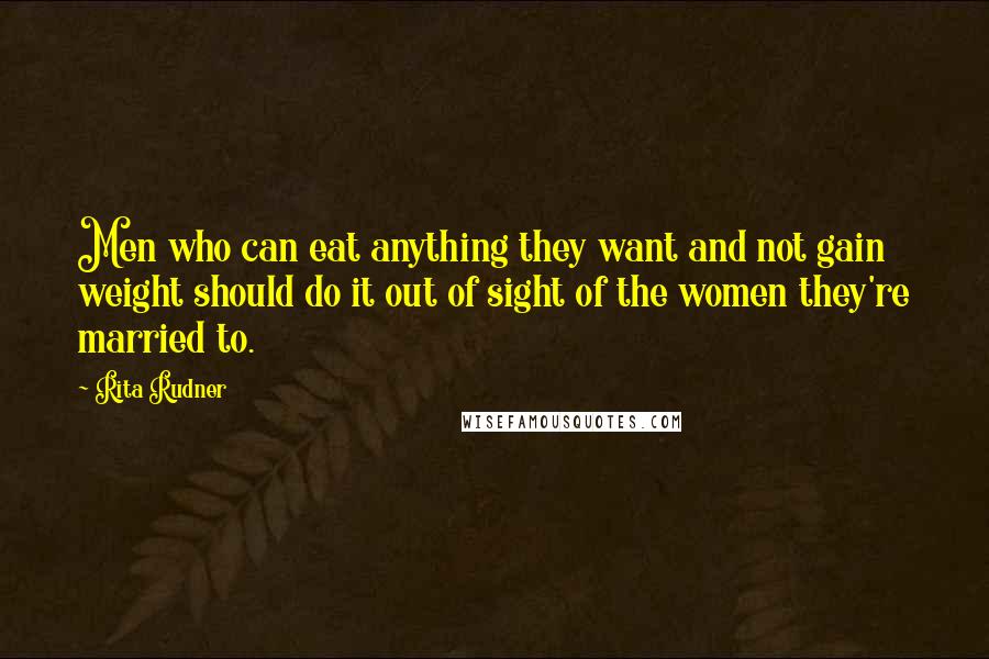 Rita Rudner Quotes: Men who can eat anything they want and not gain weight should do it out of sight of the women they're married to.