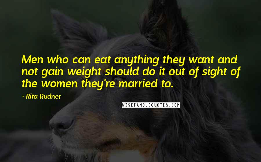 Rita Rudner Quotes: Men who can eat anything they want and not gain weight should do it out of sight of the women they're married to.