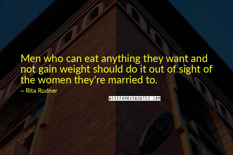 Rita Rudner Quotes: Men who can eat anything they want and not gain weight should do it out of sight of the women they're married to.