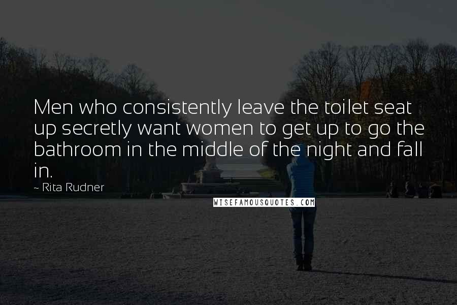 Rita Rudner Quotes: Men who consistently leave the toilet seat up secretly want women to get up to go the bathroom in the middle of the night and fall in.