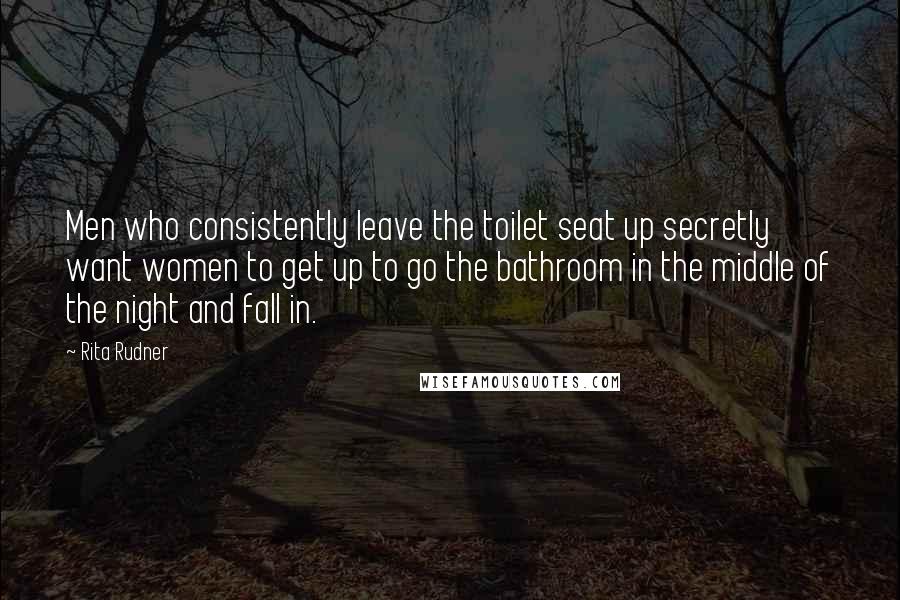 Rita Rudner Quotes: Men who consistently leave the toilet seat up secretly want women to get up to go the bathroom in the middle of the night and fall in.