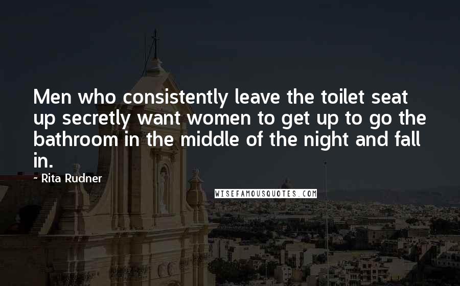 Rita Rudner Quotes: Men who consistently leave the toilet seat up secretly want women to get up to go the bathroom in the middle of the night and fall in.