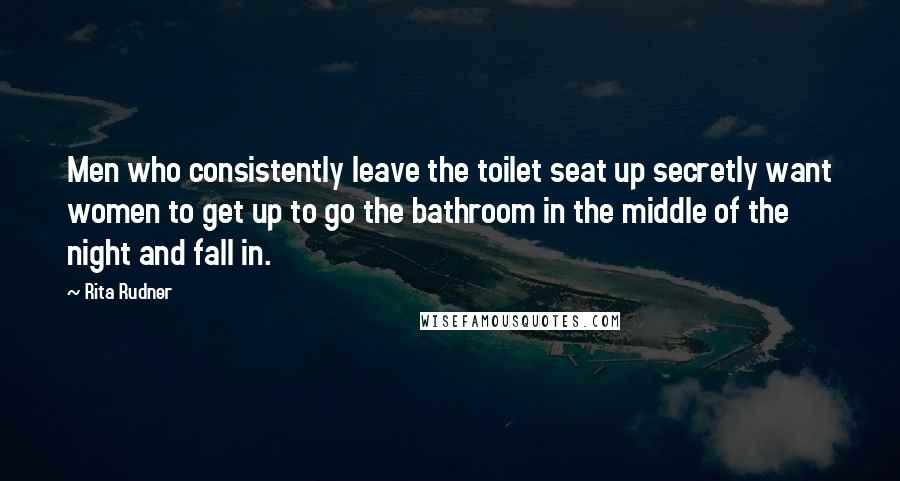 Rita Rudner Quotes: Men who consistently leave the toilet seat up secretly want women to get up to go the bathroom in the middle of the night and fall in.