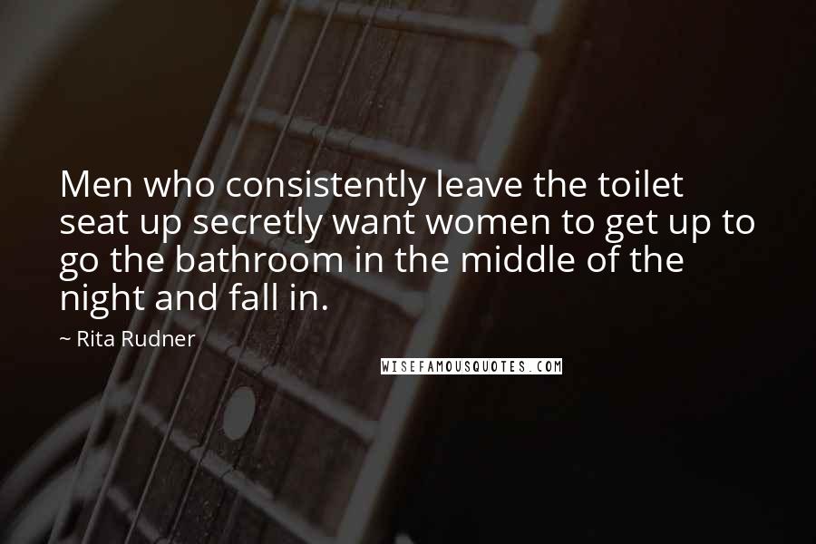 Rita Rudner Quotes: Men who consistently leave the toilet seat up secretly want women to get up to go the bathroom in the middle of the night and fall in.