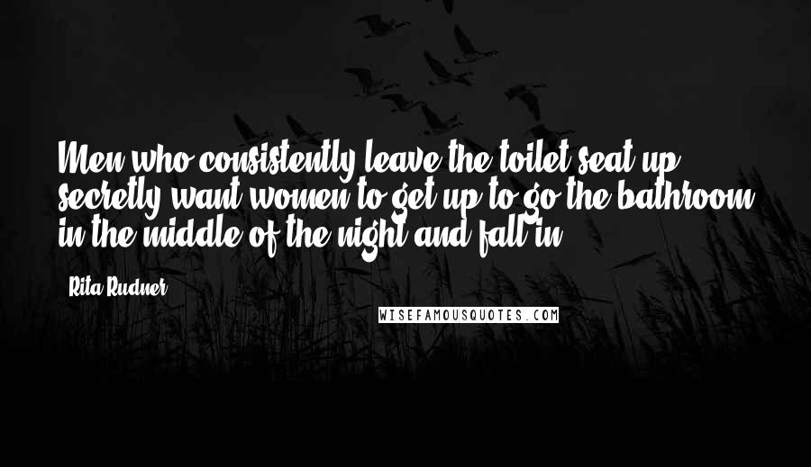 Rita Rudner Quotes: Men who consistently leave the toilet seat up secretly want women to get up to go the bathroom in the middle of the night and fall in.