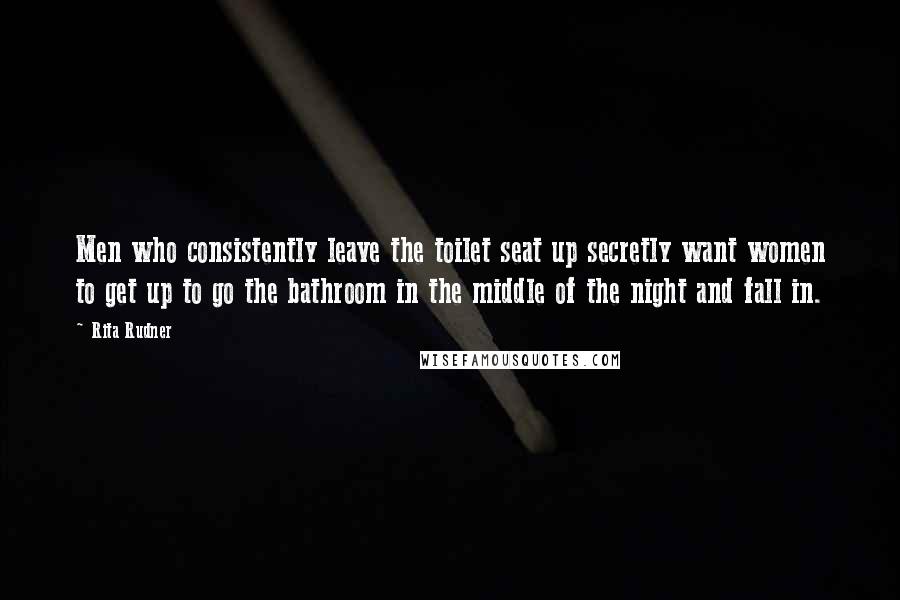 Rita Rudner Quotes: Men who consistently leave the toilet seat up secretly want women to get up to go the bathroom in the middle of the night and fall in.