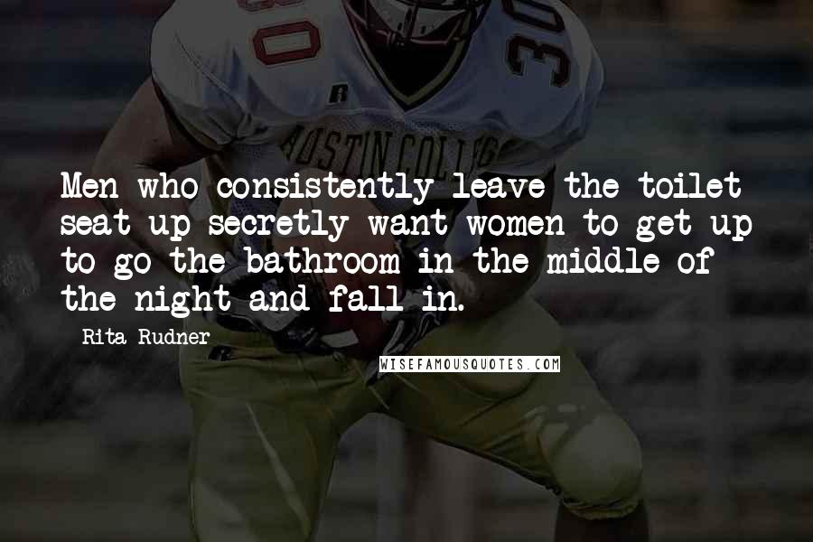 Rita Rudner Quotes: Men who consistently leave the toilet seat up secretly want women to get up to go the bathroom in the middle of the night and fall in.