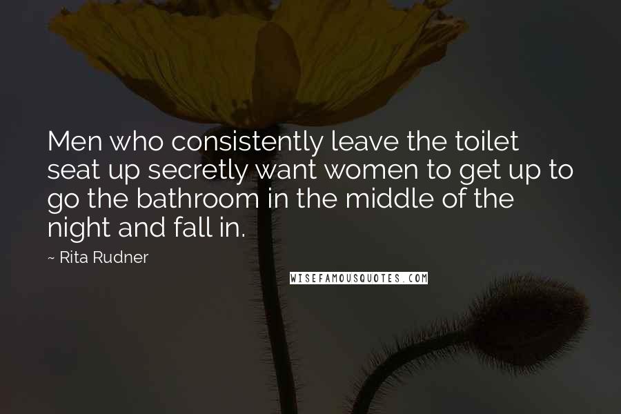 Rita Rudner Quotes: Men who consistently leave the toilet seat up secretly want women to get up to go the bathroom in the middle of the night and fall in.