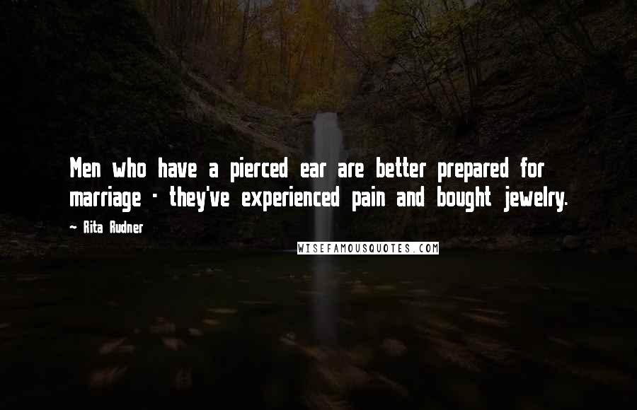 Rita Rudner Quotes: Men who have a pierced ear are better prepared for marriage - they've experienced pain and bought jewelry.