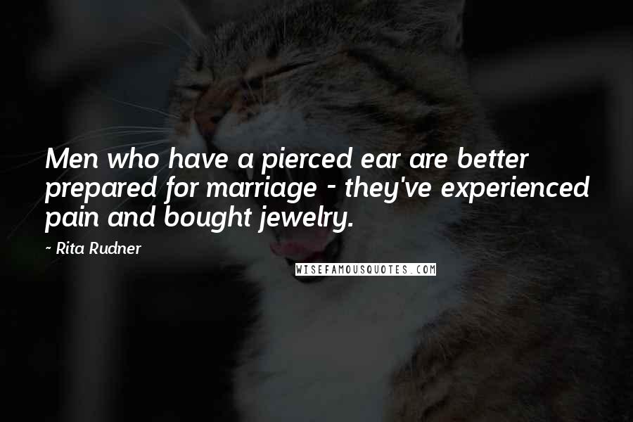 Rita Rudner Quotes: Men who have a pierced ear are better prepared for marriage - they've experienced pain and bought jewelry.