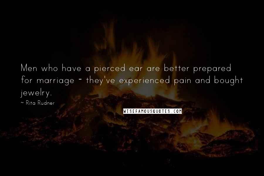 Rita Rudner Quotes: Men who have a pierced ear are better prepared for marriage - they've experienced pain and bought jewelry.