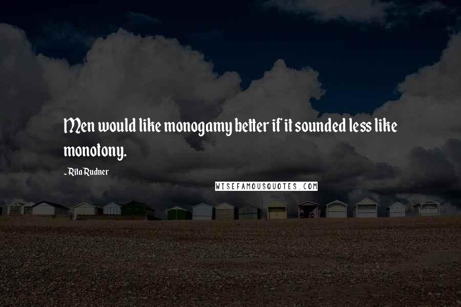 Rita Rudner Quotes: Men would like monogamy better if it sounded less like monotony.