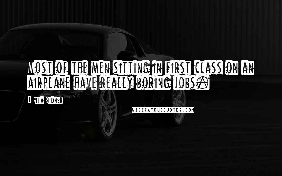 Rita Rudner Quotes: Most of the men sitting in first class on an airplane have really boring jobs.