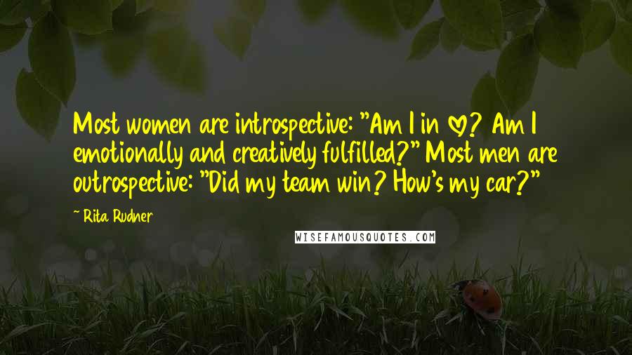 Rita Rudner Quotes: Most women are introspective: "Am I in love? Am I emotionally and creatively fulfilled?" Most men are outrospective: "Did my team win? How's my car?"