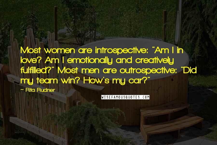 Rita Rudner Quotes: Most women are introspective: "Am I in love? Am I emotionally and creatively fulfilled?" Most men are outrospective: "Did my team win? How's my car?"